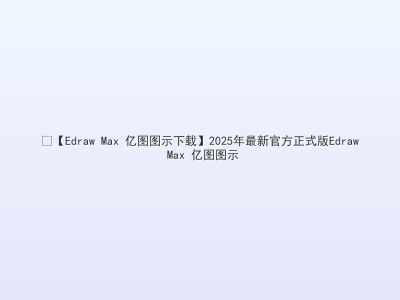	【Edraw Max 亿图图示下载】2025年最新官方正式版Edraw Max 亿图图示