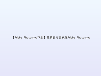 【Adobe Photoshop下载】最新官方正式版Adobe Photoshop